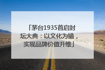 茅台1935首启封坛大典：以文化为锚，实现品牌价值升维