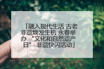融入现代生活 古老非遗焕发生机 永春举办 “文化和自然遗产日” 非遗快闪活动