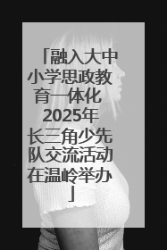 融入大中小学思政教育一体化 2025年长三角少先队交流活动在温岭举办