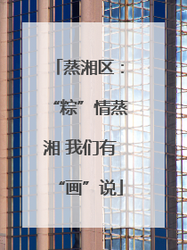 蒸湘区：“粽”情蒸湘 我们有“画”说