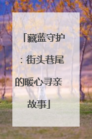 藏蓝守护：街头巷尾的暖心寻亲故事