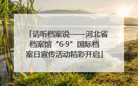 请听档案说——河北省档案馆“6·9”国际档案日宣传活动精彩开启