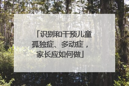 识别和干预儿童孤独症、多动症，家长应如何做