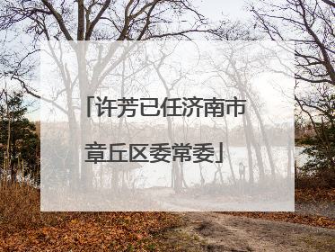 许芳已任济南市章丘区委常委