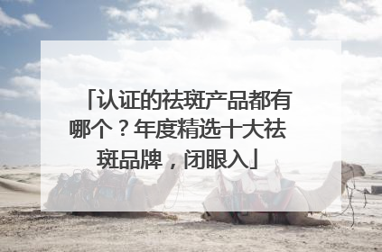 认证的祛斑产品都有哪个？年度精选十大祛斑品牌，闭眼入
