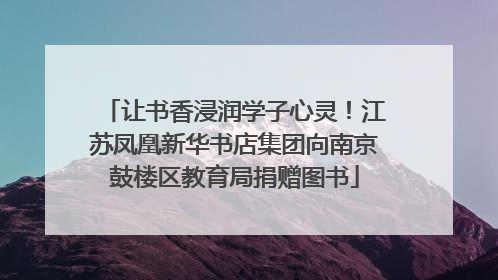 让书香浸润学子心灵！江苏凤凰新华书店集团向南京鼓楼区教育局捐赠图书
