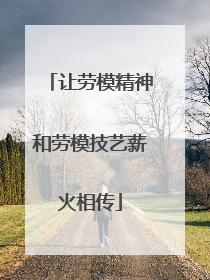 让劳模精神和劳模技艺薪火相传