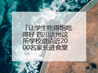 让学生吃得饱吃得好 四川达州这所学校邀请近2000名家长进食堂“找茬”