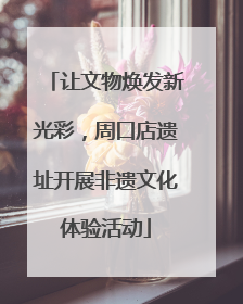 让文物焕发新光彩，周口店遗址开展非遗文化体验活动