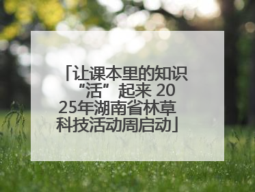 让课本里的知识“活”起来 2025年湖南省林草科技活动周启动