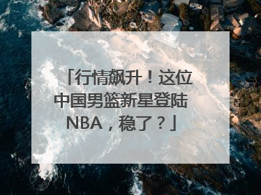 行情飙升！这位中国男篮新星登陆NBA，稳了？