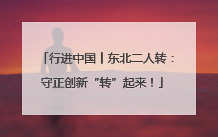 行进中国丨东北二人转：守正创新“转”起来！