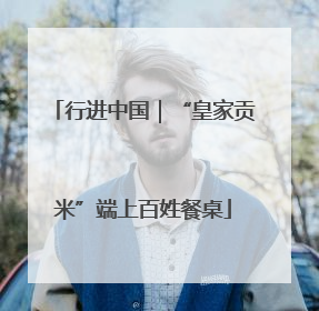 行进中国｜“皇家贡米”端上百姓餐桌