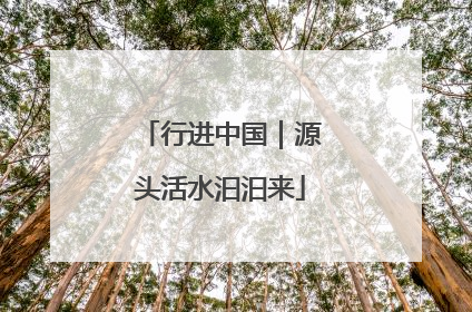 行进中国｜源头活水汩汩来
