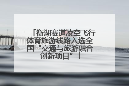 衡湖赛道凌空飞行体育旅游线路入选全国“交通与旅游融合创新项目”