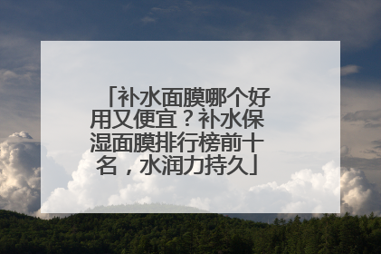 补水面膜哪个好用又便宜？补水保湿面膜排行榜前十名，水润力持久
