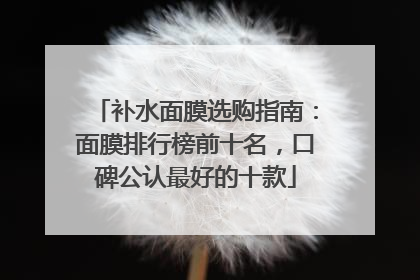 补水面膜选购指南：面膜排行榜前十名，口碑公认最好的十款
