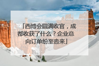 西博会圆满收官，成都收获了什么？企业意向订单纷至沓来