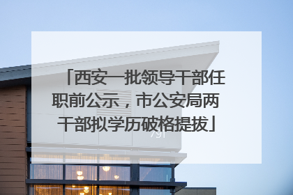 西安一批领导干部任职前公示，市公安局两干部拟学历破格提拔