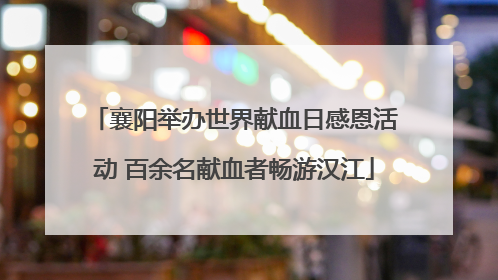 襄阳举办世界献血日感恩活动 百余名献血者畅游汉江
