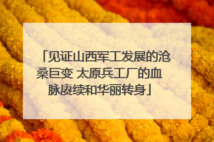 见证山西军工发展的沧桑巨变 太原兵工厂的血脉赓续和华丽转身
