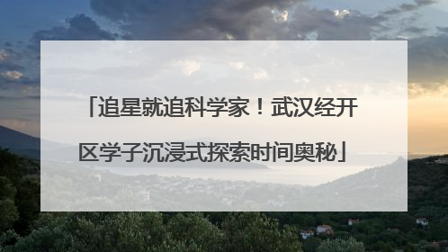 追星就追科学家！武汉经开区学子沉浸式探索时间奥秘