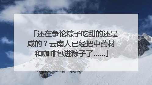 还在争论粽子吃甜的还是咸的？云南人已经把中药材和咖啡包进粽子了……