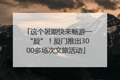 这个暑期快来畅游一“厦”！厦门推出3000多场次文旅活动