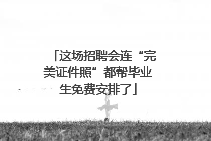 这场招聘会连“完美证件照”都帮毕业生免费安排了