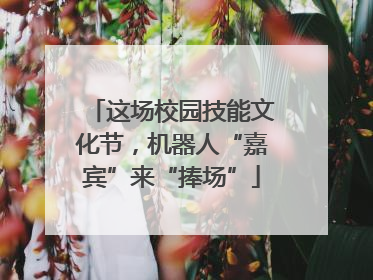 这场校园技能文化节，机器人“嘉宾”来“捧场”