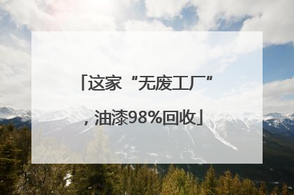 这家“无废工厂”，油漆98%回收