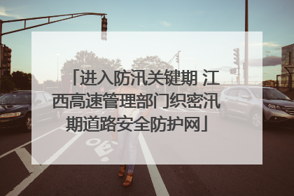 进入防汛关键期 江西高速管理部门织密汛期道路安全防护网