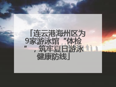 连云港海州区为9家游泳馆“体检”，筑牢夏日游泳健康防线