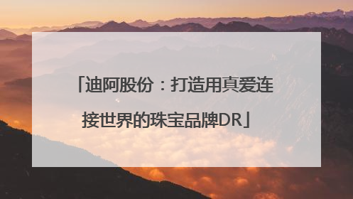 迪阿股份：打造用真爱连接世界的珠宝品牌DR