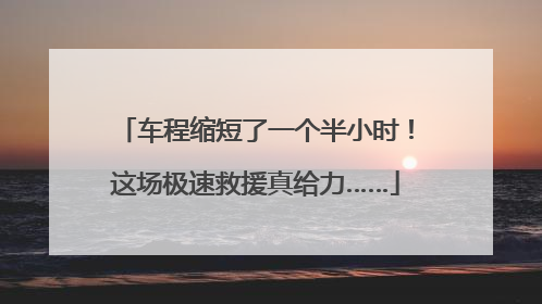 车程缩短了一个半小时！这场极速救援真给力……