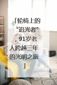 轮椅上的“追光者”，91岁老人跨越三年的光明之旅