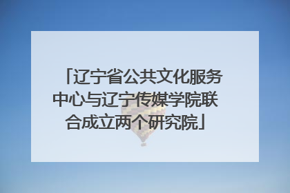 辽宁省公共文化服务中心与辽宁传媒学院联合成立两个研究院