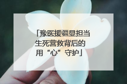 豫医援疆显担当 生死营救背后的用“心”守护