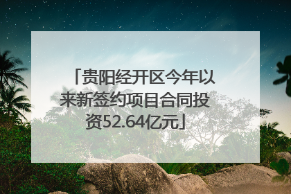 贵阳经开区今年以来新签约项目合同投资52.64亿元