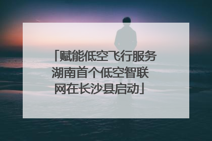 赋能低空飞行服务 湖南首个低空智联网在长沙县启动
