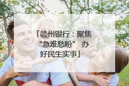 赣州银行：聚焦“急难愁盼” 办好民生实事