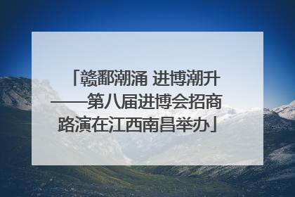 赣鄱潮涌 进博潮升——第八届进博会招商路演在江西南昌举办