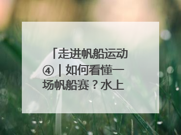 走进帆船运动④｜如何看懂一场帆船赛？水上的“速度与激情”同样精彩