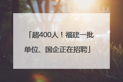 超400人！福建一批单位、国企正在招聘
