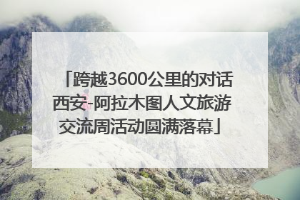 跨越3600公里的对话 西安-阿拉木图人文旅游交流周活动圆满落幕