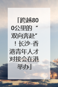 跨越800公里的“双向奔赴”！长沙-香港青年人才对接会在港举办