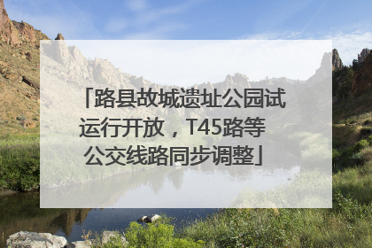 路县故城遗址公园试运行开放，T45路等公交线路同步调整