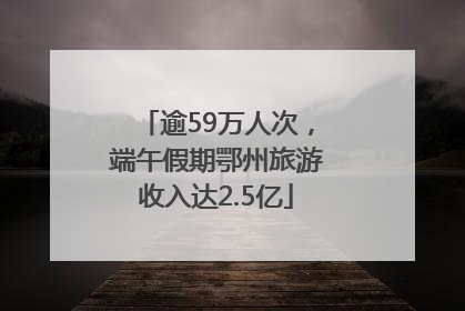 逾59万人次，端午假期鄂州旅游收入达2.5亿