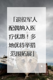 退役军人配偶纳入医疗优惠！多地优待举措范围拓展