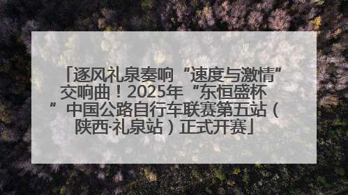 逐风礼泉奏响“速度与激情”交响曲！2025年“东恒盛杯”中国公路自行车联赛第五站（陕西·礼泉站）正式开赛